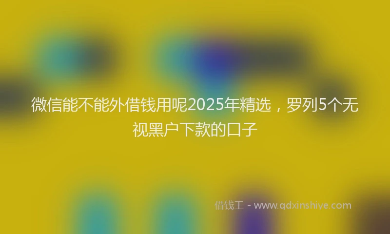 微信能不能外借钱用呢2025年精选，罗列5个无视黑户下款的口子