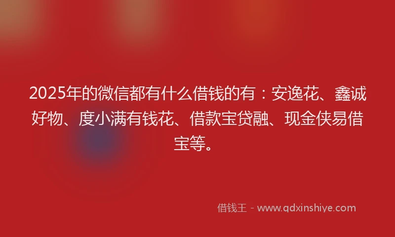 2025年的微信都有什么借钱的有：安逸花、鑫诚好物、度小满有钱花、借款宝贷融、现金侠易借宝等。