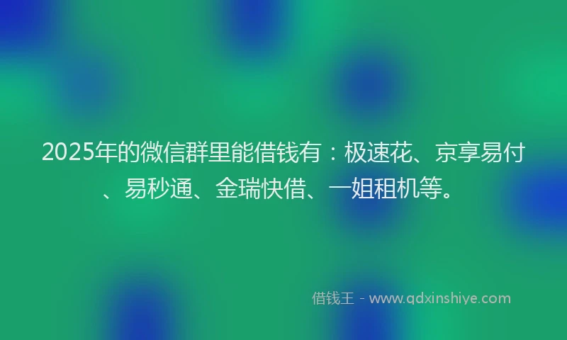 2025年的微信群里能借钱有：极速花、京享易付、易秒通、金瑞快借、一姐租机等。