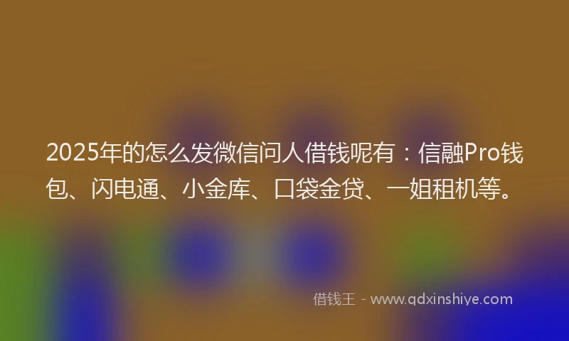 2025年的怎么发微信问人借钱呢有：信融Pro钱包、闪电通、小金库、口袋金贷、一姐租机等。