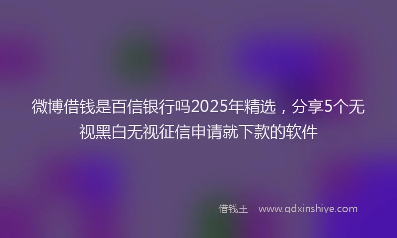 微博借钱是百信银行吗2025年精选，分享5个无视黑白无视征信申请就下款的软件