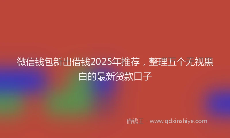 微信钱包新出借钱2025年推荐，整理五个无视黑白的最新贷款口子