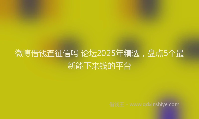 微博借钱查征信吗 论坛2025年精选，盘点5个最新能下来钱的平台