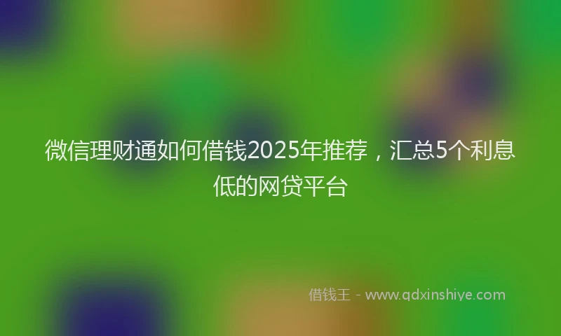 微信理财通如何借钱2025年推荐，汇总5个利息低的网贷平台