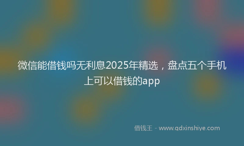 微信能借钱吗无利息2025年精选，盘点五个手机上可以借钱的app