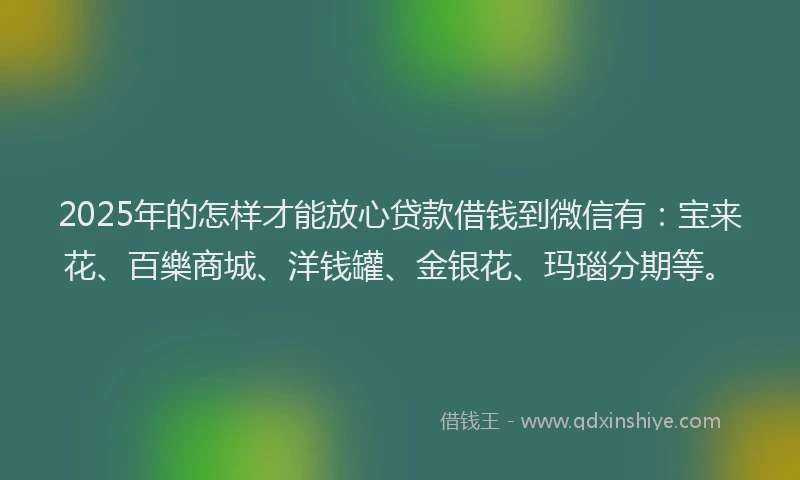2025年的怎样才能放心贷款借钱到微信有：宝来花、百樂商城、洋钱罐、金银花、玛瑙分期等。