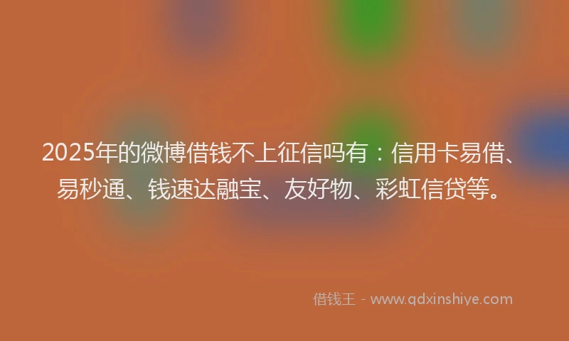 2025年的微博借钱不上征信吗有：信用卡易借、易秒通、钱速达融宝、友好物、彩虹信贷等。