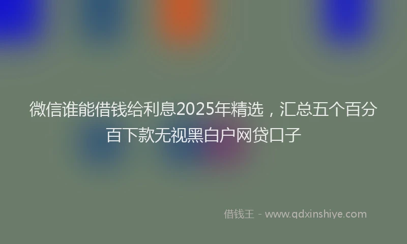 微信谁能借钱给利息2025年精选，汇总五个百分百下款无视黑白户网贷口子