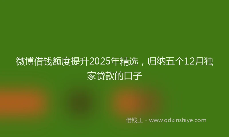 微博借钱额度提升2025年精选，归纳五个12月独家贷款的口子
