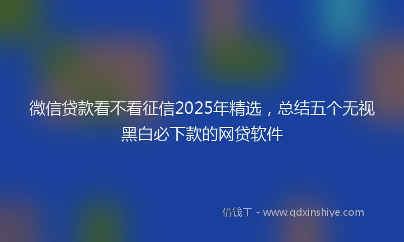 微信贷款看不看征信2025年精选，总结五个无视黑白必下款的网贷软件