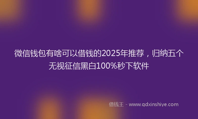 微信钱包有啥可以借钱的2025年推荐，归纳五个无视征信黑白100%秒下软件