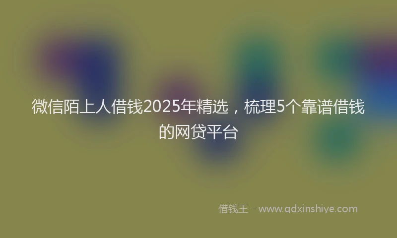 微信陌上人借钱2025年精选，梳理5个靠谱借钱的网贷平台