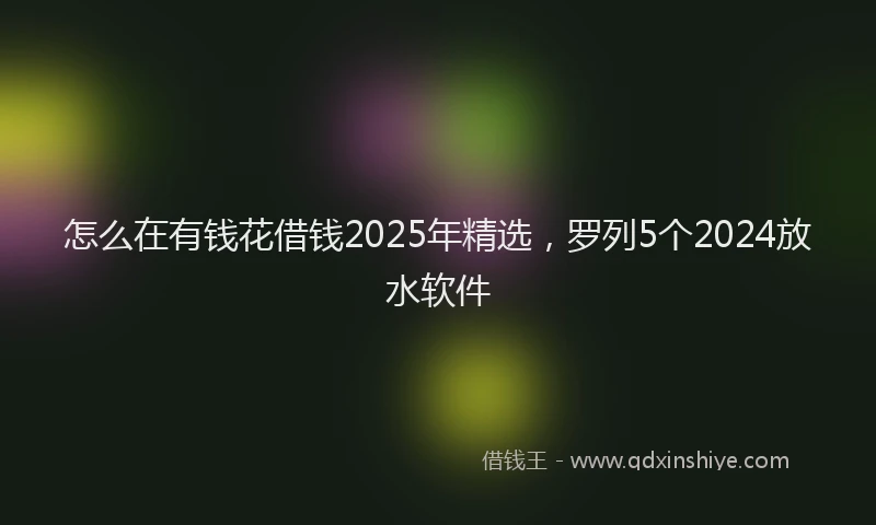怎么在有钱花借钱2025年精选，罗列5个2024放水软件