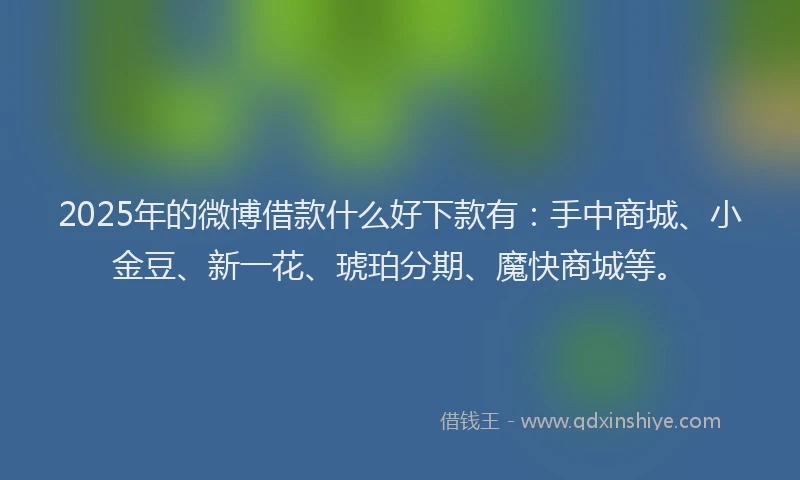 2025年的微博借款什么好下款有：手中商城、小金豆、新一花、琥珀分期、魔快商城等。