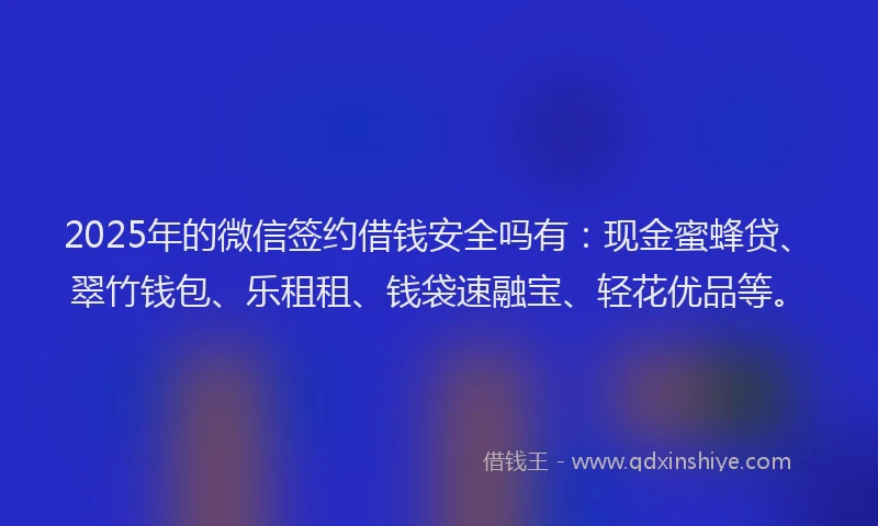2025年的微信签约借钱安全吗有：现金蜜蜂贷、翠竹钱包、乐租租、钱袋速融宝、轻花优品等。