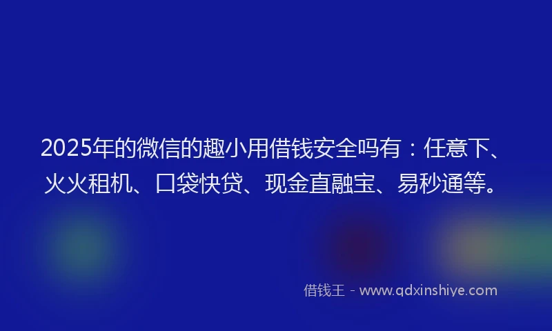 2025年的微信的趣小用借钱安全吗有：任意下、火火租机、口袋快贷、现金直融宝、易秒通等。