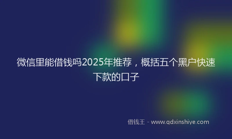 微信里能借钱吗2025年推荐，概括五个黑户快速下款的口子