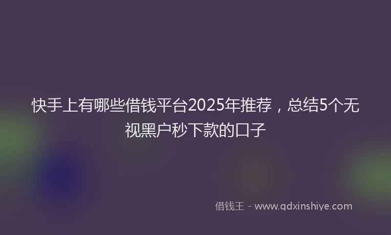 快手上有哪些借钱平台2025年推荐，总结5个无视黑户秒下款的口子