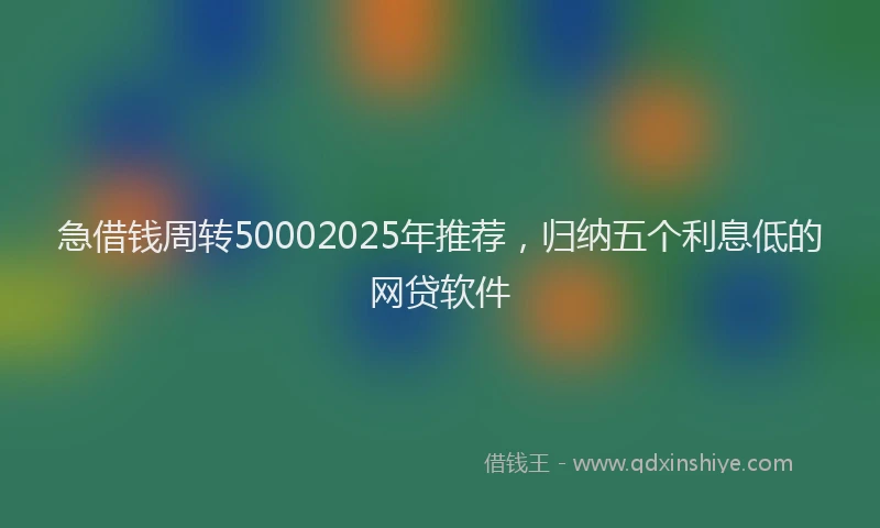 急借钱周转50002025年推荐，归纳五个利息低的网贷软件