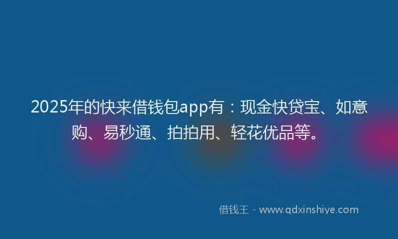 2025年的快来借钱包app有：现金快贷宝、如意购、易秒通、拍拍用、轻花优品等。