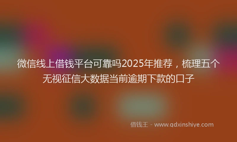 微信线上借钱平台可靠吗2025年推荐，梳理五个无视征信大数据当前逾期下款的口子