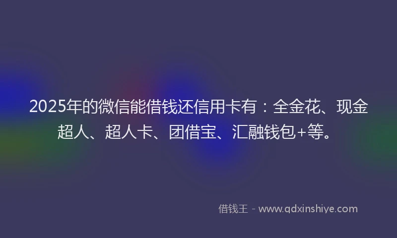 2025年的微信能借钱还信用卡有：全金花、现金超人、超人卡、团借宝、汇融钱包+等。