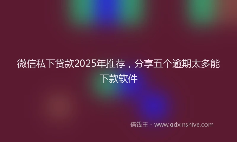 微信私下贷款2025年推荐，分享五个逾期太多能下款软件