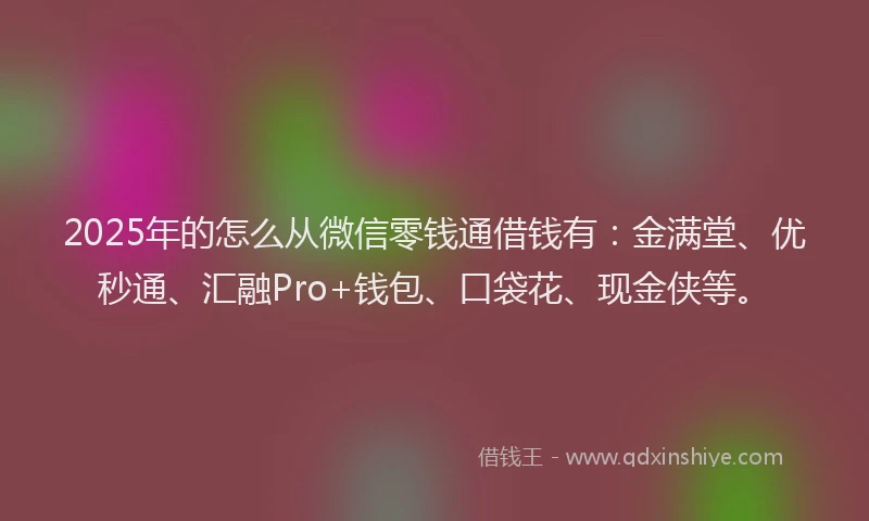 2025年的怎么从微信零钱通借钱有：金满堂、优秒通、汇融Pro+钱包、口袋花、现金侠等。