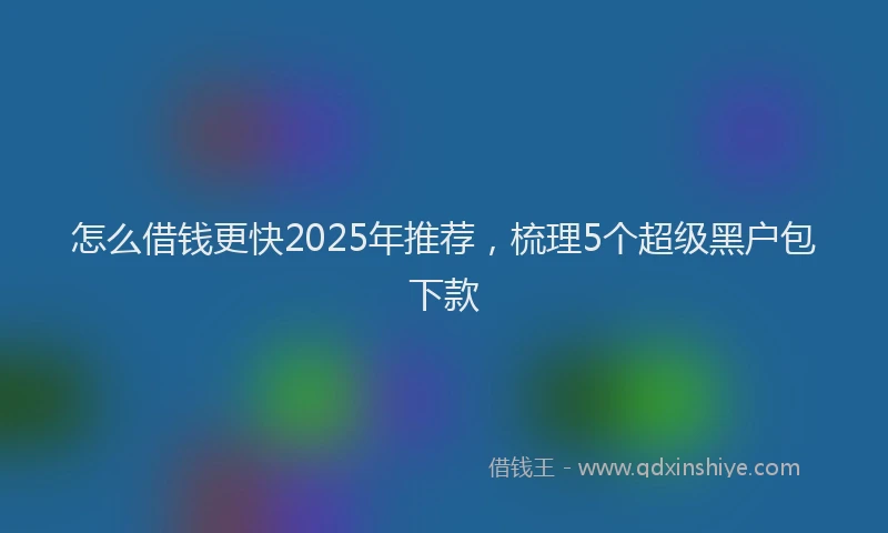 怎么借钱更快2025年推荐，梳理5个超级黑户包下款