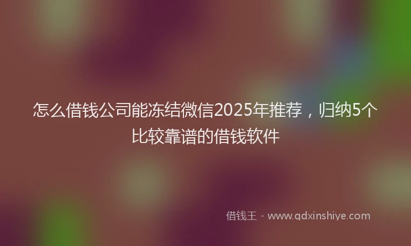 怎么借钱公司能冻结微信2025年推荐，归纳5个比较靠谱的借钱软件