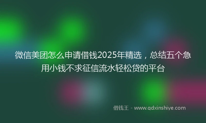 微信美团怎么申请借钱2025年精选，总结五个急用小钱不求征信流水轻松贷的平台