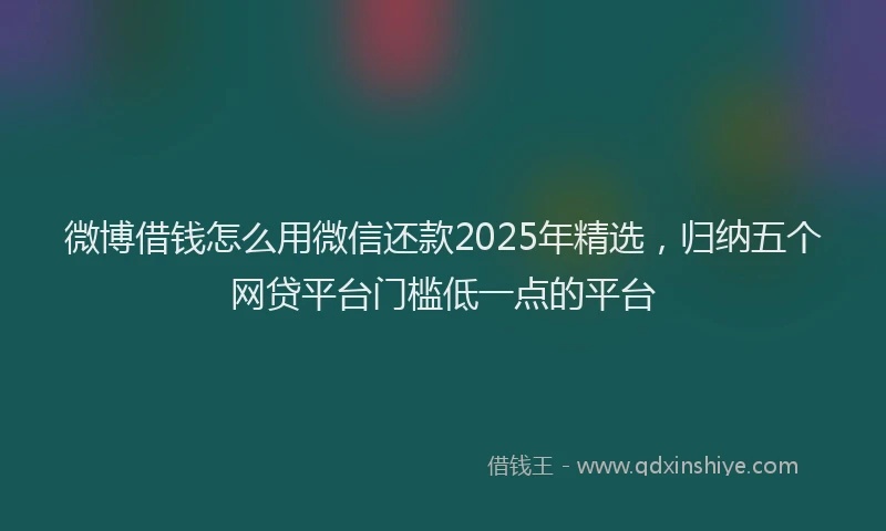 微博借钱怎么用微信还款2025年精选，归纳五个网贷平台门槛低一点的平台