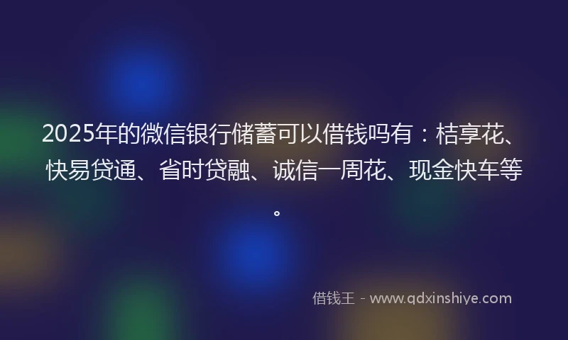 2025年的微信银行储蓄可以借钱吗有：桔享花、快易贷通、省时贷融、诚信一周花、现金快车等。
