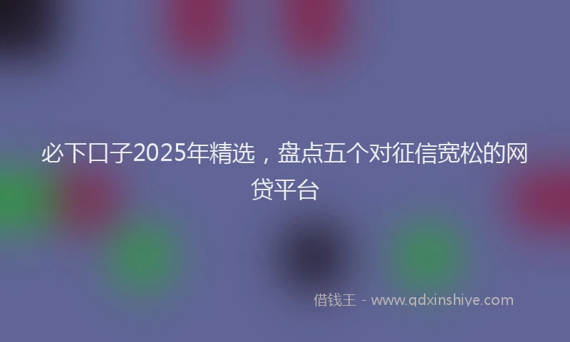 必下口子2025年精选，盘点五个对征信宽松的网贷平台