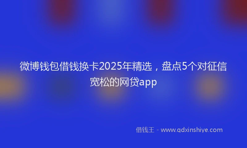 微博钱包借钱换卡2025年精选，盘点5个对征信宽松的网贷app