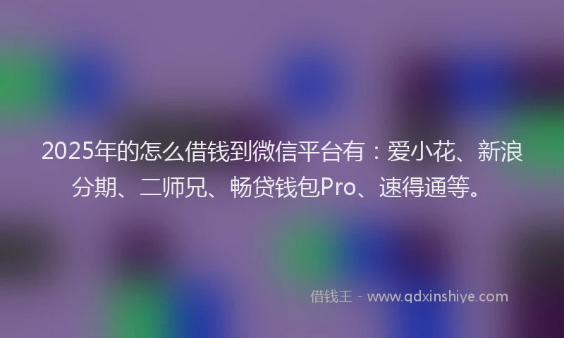 2025年的怎么借钱到微信平台有：爱小花、新浪分期、二师兄、畅贷钱包Pro、速得通等。