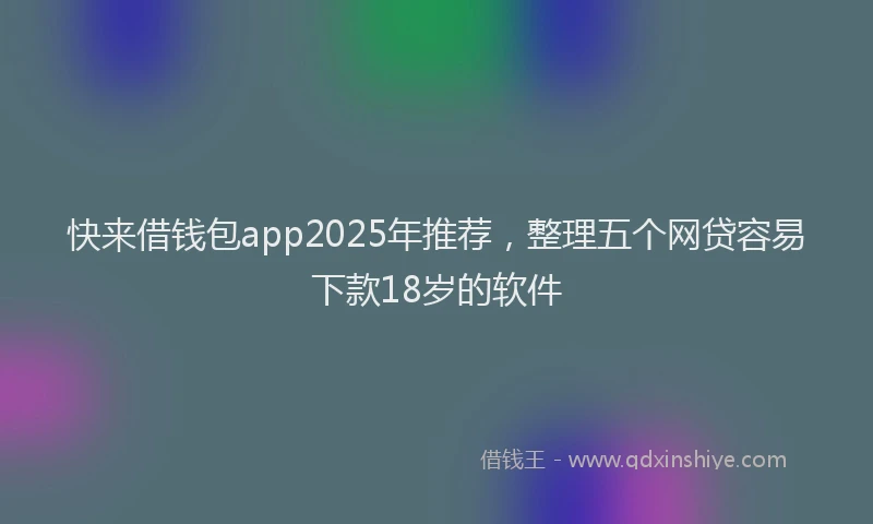 快来借钱包app2025年推荐，整理五个网贷容易下款18岁的软件