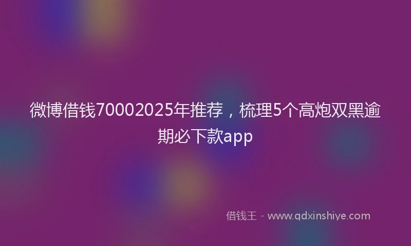 微博借钱70002025年推荐，梳理5个高炮双黑逾期必下款app