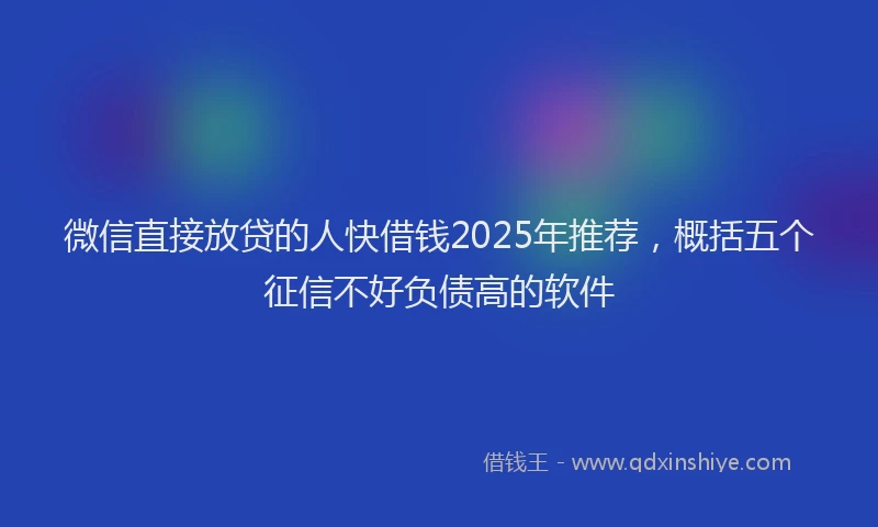 微信直接放贷的人快借钱2025年推荐，概括五个征信不好负债高的软件