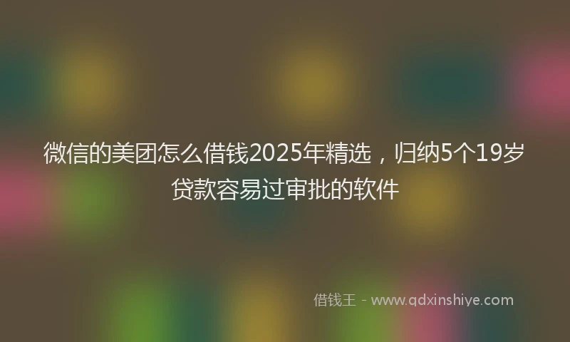 微信的美团怎么借钱2025年精选，归纳5个19岁贷款容易过审批的软件