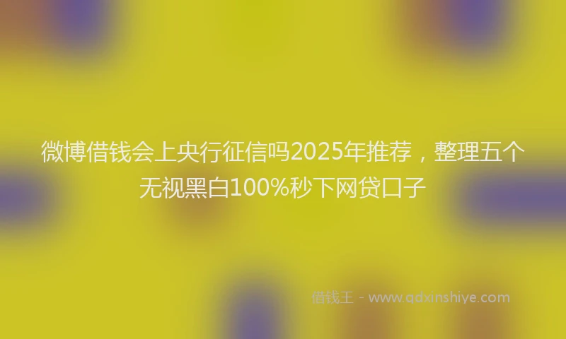 微博借钱会上央行征信吗2025年推荐，整理五个无视黑白100%秒下网贷口子