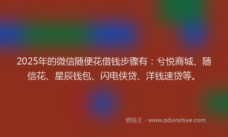 2025年的微信随便花借钱步骤有：兮悦商城、随信花、星辰钱包、闪电侠贷、洋钱速贷等。