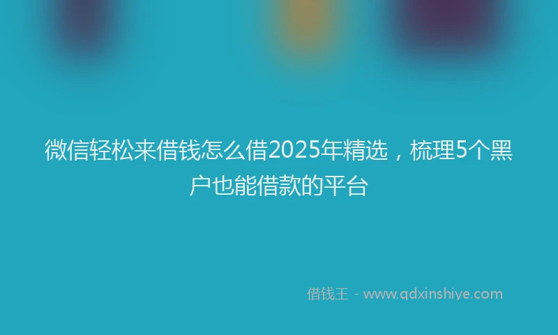微信轻松来借钱怎么借2025年精选，梳理5个黑户也能借款的平台