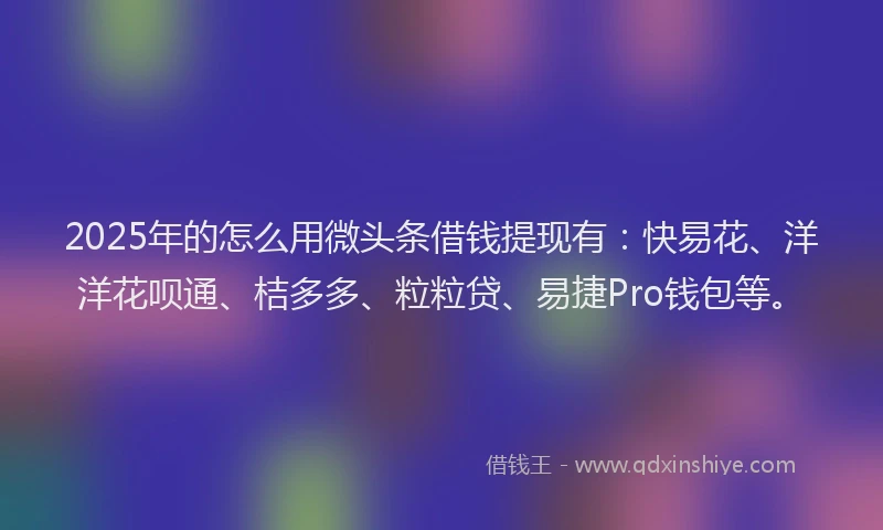 2025年的怎么用微头条借钱提现有：快易花、洋洋花呗通、桔多多、粒粒贷、易捷Pro钱包等。