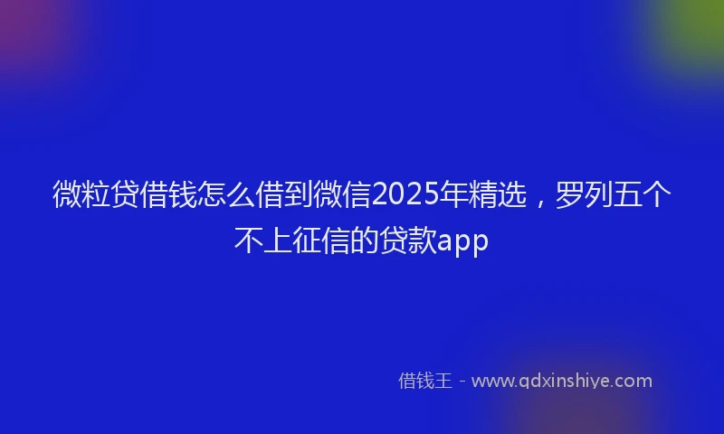 微粒贷借钱怎么借到微信2025年精选，罗列五个不上征信的贷款app