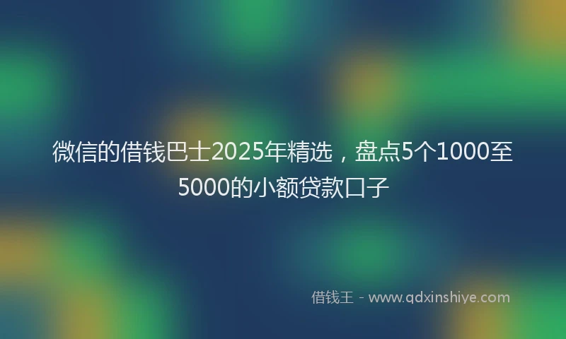 微信的借钱巴士2025年精选，盘点5个1000至5000的小额贷款口子