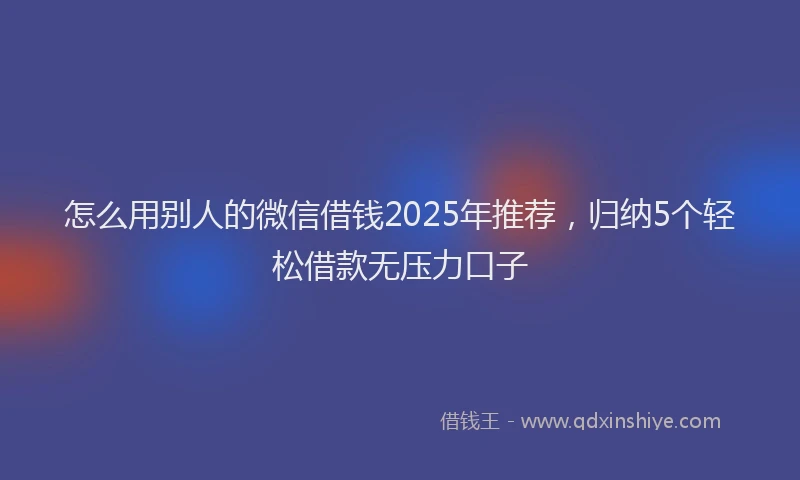 怎么用别人的微信借钱2025年推荐，归纳5个轻松借款无压力口子