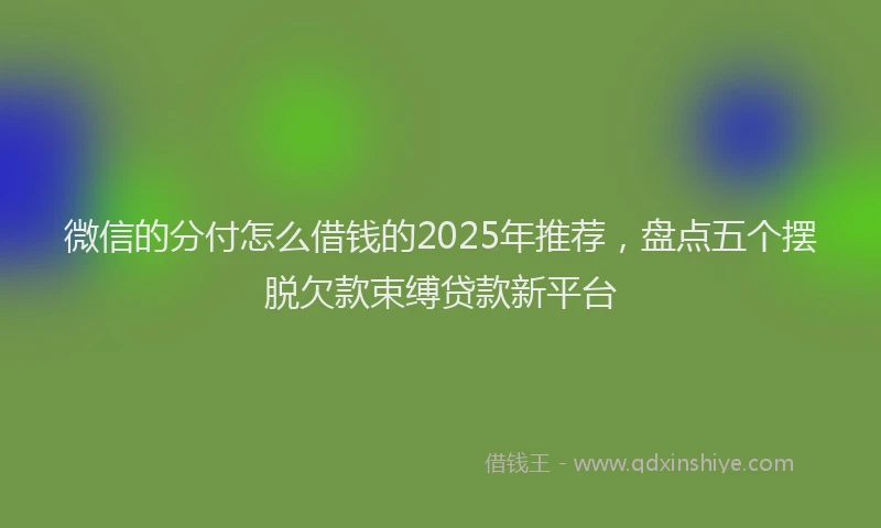 微信的分付怎么借钱的2025年推荐，盘点五个摆脱欠款束缚贷款新平台