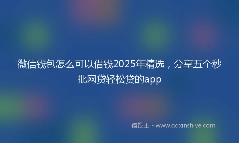 微信钱包怎么可以借钱2025年精选，分享五个秒批网贷轻松贷的app