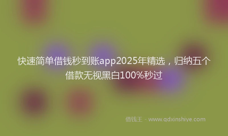 快速简单借钱秒到账app2025年精选，归纳五个借款无视黑白100%秒过